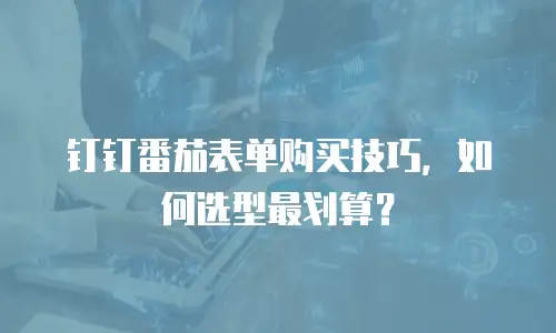 钉钉番茄表单购买技巧，如何选型最划算？