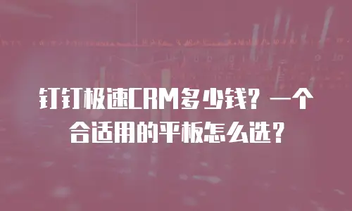 钉钉极速CRM多少钱？一个合适用的平板怎么选？