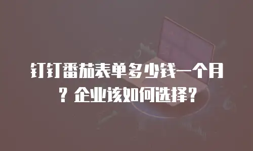 钉钉番茄表单多少钱一个月？企业该如何选择？