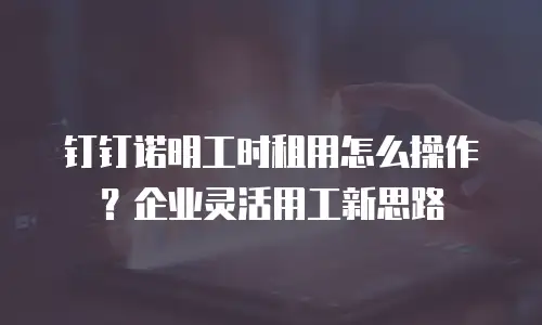 钉钉诺明工时租用怎么操作？企业灵活用工新思路