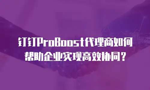 钉钉ProBoost代理商如何帮助企业实现高效协同？
