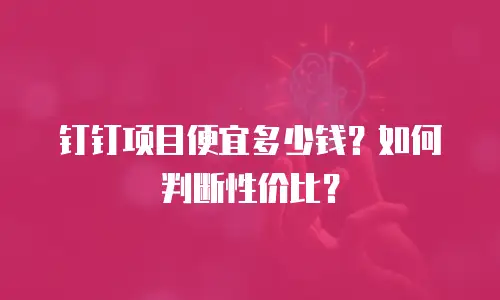 钉钉项目便宜多少钱？如何判断性价比？