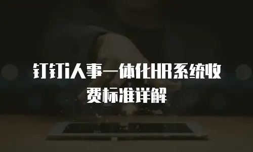 钉钉i人事一体化HR系统收费标准详解