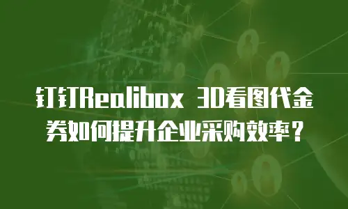 钉钉Realibox 3D看图代金券如何提升企业采购效率？