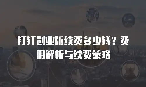 钉钉创业版续费多少钱？费用解析与续费策略