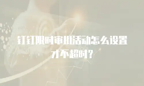 钉钉限时审批活动怎么设置才不超时？