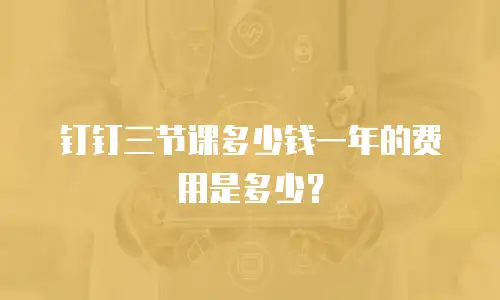 钉钉三节课多少钱一年的费用是多少？