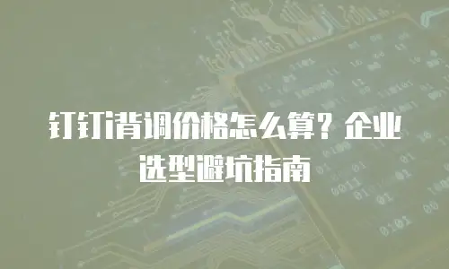 钉钉i背调价格怎么算？企业选型避坑指南
