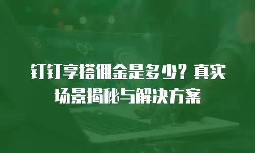 钉钉享搭佣金是多少？真实场景揭秘与解决方案