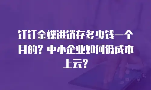 钉钉金蝶进销存多少钱一个月的？中小企业如何低成本上云？