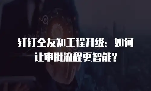 钉钉仝友知工程升级：如何让审批流程更智能？