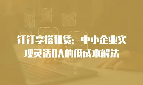 钉钉享搭租赁：中小企业实现灵活OA的低成本解法
