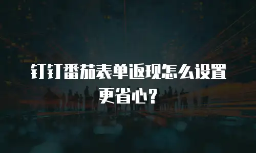 钉钉番茄表单返现怎么设置更省心？