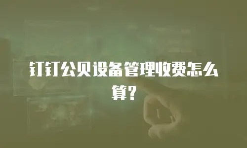 钉钉公贝设备管理收费怎么算？