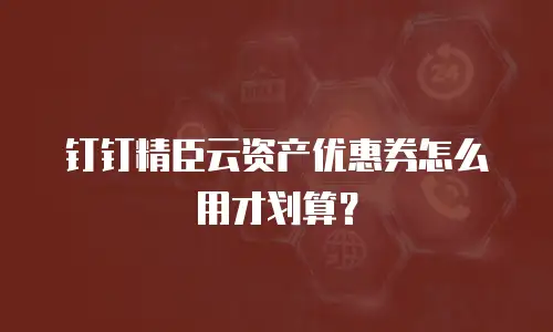 钉钉精臣云资产优惠券怎么用才划算？