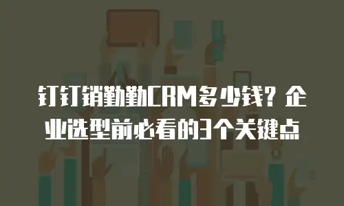 钉钉销勤勤CRM多少钱？企业选型前必看的3个关键点