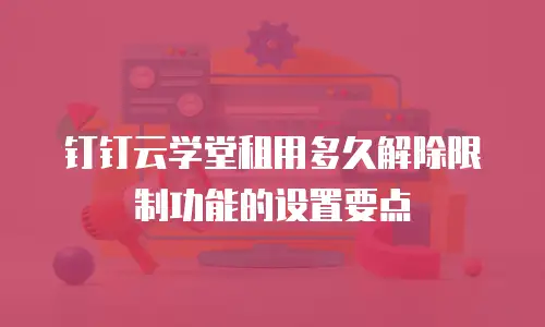 钉钉云学堂租用多久解除限制功能的设置要点