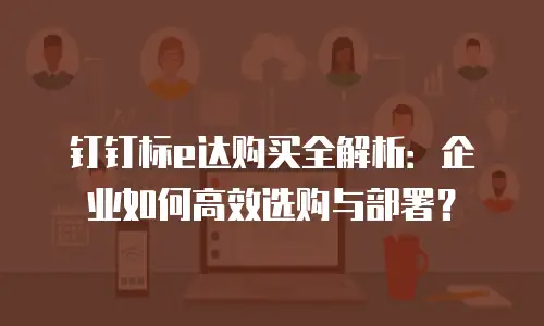 钉钉标e达购买全解析：企业如何高效选购与部署？