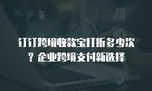 钉钉跨境收款宝打折多少次？企业跨境支付新选择