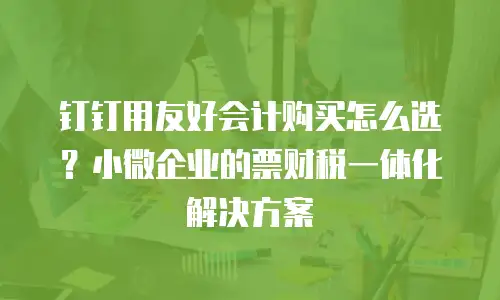 钉钉用友好会计购买怎么选？小微企业的票财税一体化解决方案