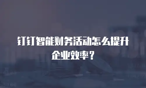 钉钉智能财务活动怎么提升企业效率？