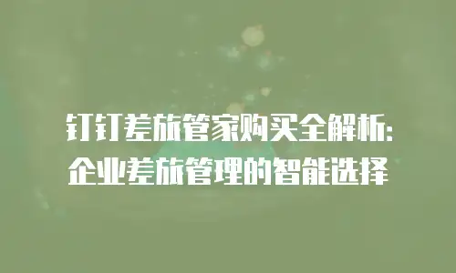 钉钉差旅管家购买全解析：企业差旅管理的智能选择