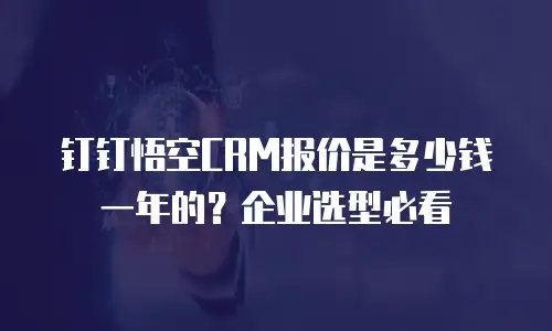 钉钉悟空CRM报价是多少钱一年的？企业选型必看
