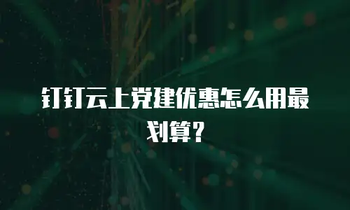 钉钉云上党建优惠怎么用最划算？