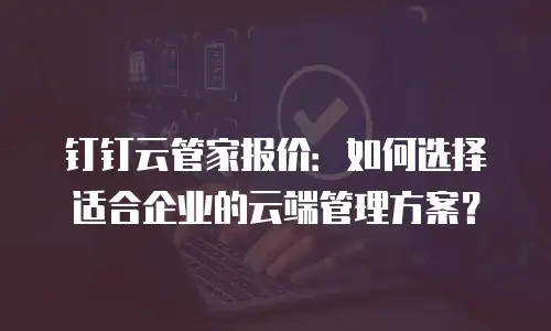 钉钉云管家报价：如何选择适合企业的云端管理方案？