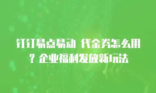 钉钉易点易动 代金券怎么用？企业福利发放新玩法