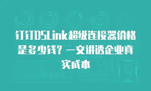 钉钉DSLink超级连接器价格是多少钱？一文讲透企业真实成本