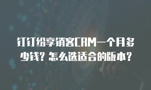 钉钉纷享销客CRM一个月多少钱？怎么选适合的版本？