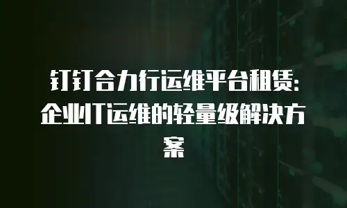 钉钉合力行运维平台租赁：企业IT运维的轻量级解决方案