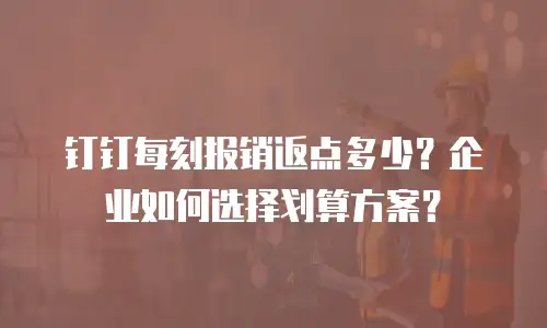 钉钉每刻报销返点多少？企业如何选择划算方案？
