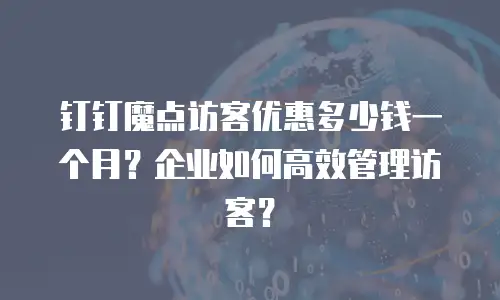 钉钉魔点访客优惠多少钱一个月？企业如何高效管理访客？