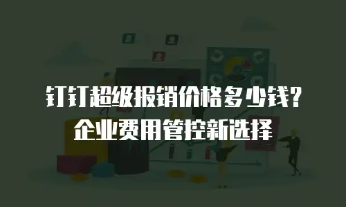 钉钉超级报销价格多少钱？企业费用管控新选择