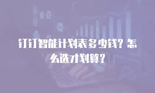 钉钉智能计划表多少钱？怎么选才划算？