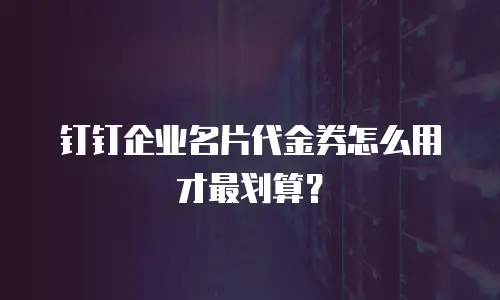 钉钉企业名片代金券怎么用才最划算？