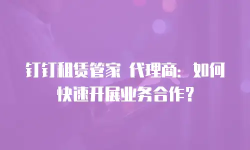 钉钉租赁管家 代理商：如何快速开展业务合作？