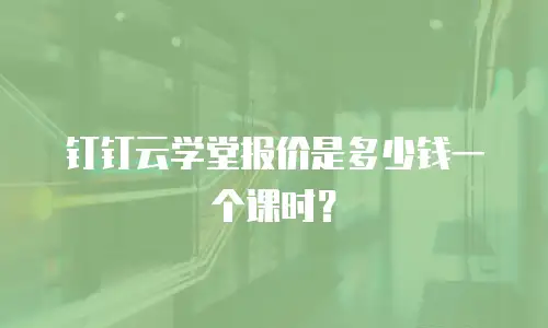 钉钉云学堂报价是多少钱一个课时？