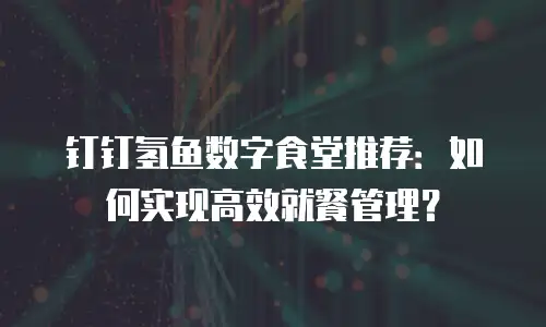 钉钉氢鱼数字食堂推荐：如何实现高效就餐管理？