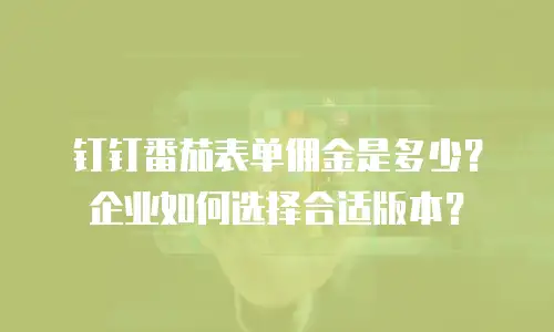 钉钉番茄表单佣金是多少？企业如何选择合适版本？