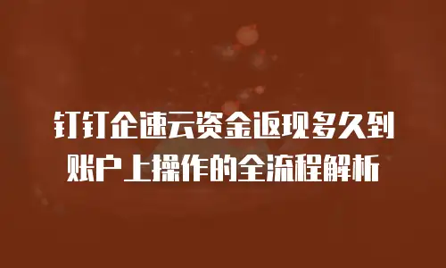 钉钉企速云资金返现多久到账户上操作的全流程解析