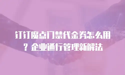 钉钉魔点门禁代金券怎么用？企业通行管理新解法