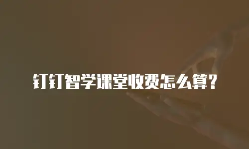 钉钉智学课堂收费怎么算？