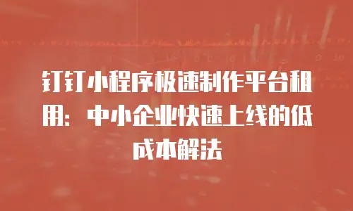 钉钉小程序极速制作平台租用：中小企业快速上线的低成本解法