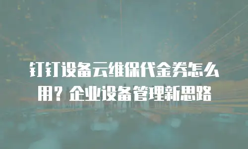 钉钉设备云维保代金券怎么用？企业设备管理新思路