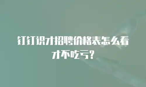 钉钉识才招聘价格表怎么看才不吃亏？