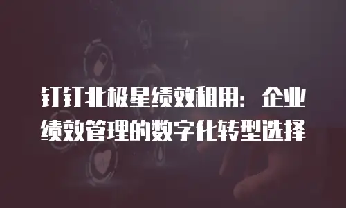 钉钉北极星绩效租用：企业绩效管理的数字化转型选择