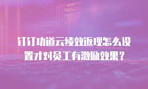 钉钉功道云绩效返现怎么设置才对员工有激励效果？